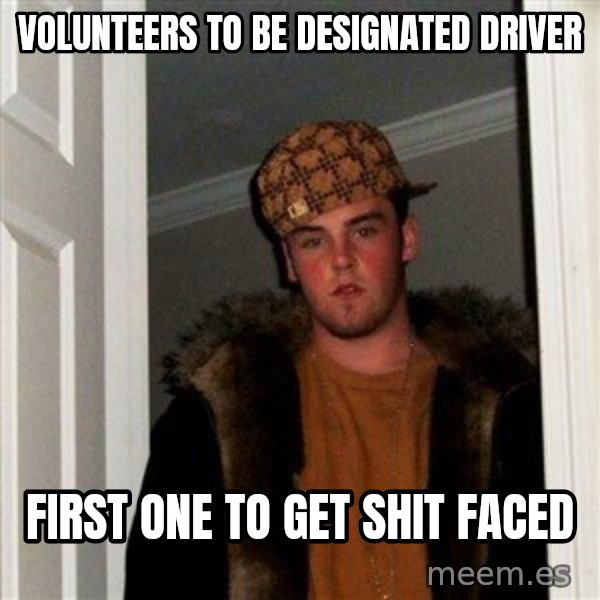 Scumbag Steve meme: volunteers to be designated driver / first one to get shit faced
