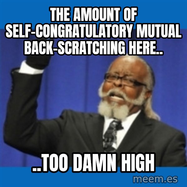 Rent Is Too Damn High meme: The amount of self-congratulatory mutual back-scratching here.. / ..too damn high