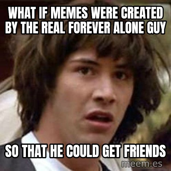 Conspiracy Keanu meme: what if memes were created by the real forever alone guy / so that he could get friends
