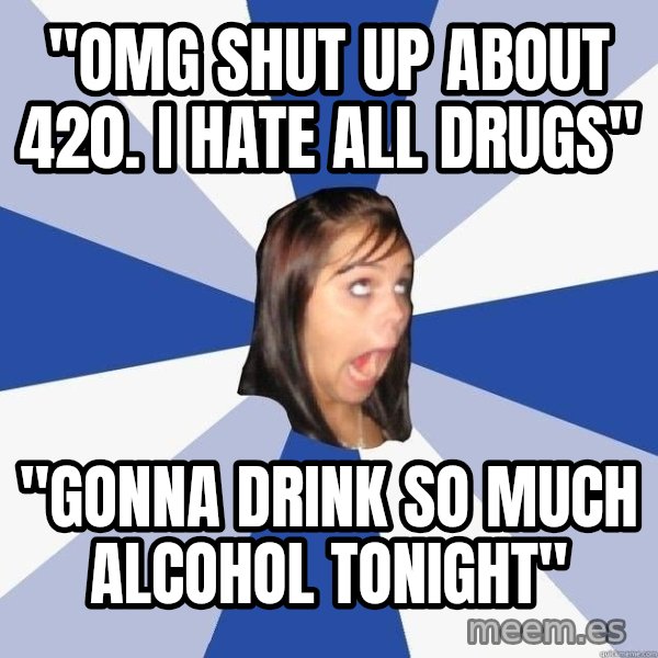 Annoying Facebook Girl meme: "omg shut up about 420. I hate all drugs" / "Gonna drink so much alcohol tonight"