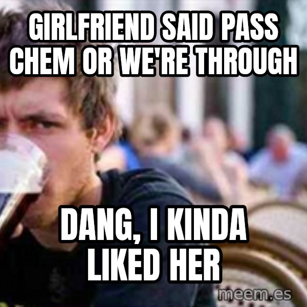 The Lazy College Senior meme: gIRLFRIEND SAID PASS cHEM OR WE'RE THROUGH / dANG, i KINDA LIKED HER