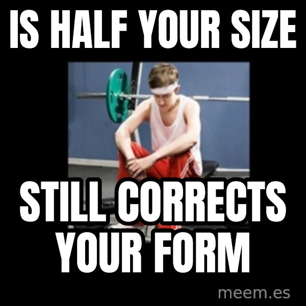 Annoying Gym Newbie meme: IS half your size / Still corrects your form