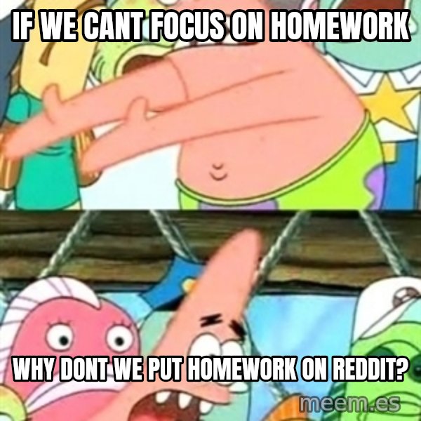 Push it Somewhere Else Patrick meme: IF WE CANT FOCUS ON HOMEWORK / WHY DONT WE PUT HOMEWORK ON REDDIT?