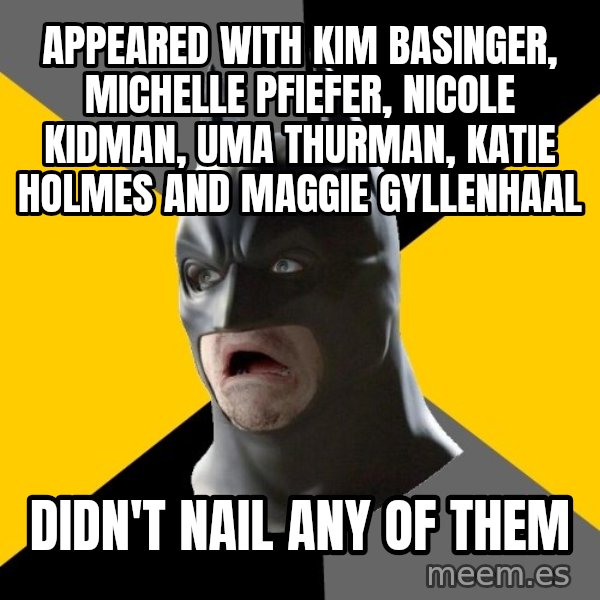 Bad Factman meme: appeared with kim basinger, michelle pfiefer, nicole kidman, uma thurman, katie holmes and maggie Gyllenhaal / didn't nail any of them