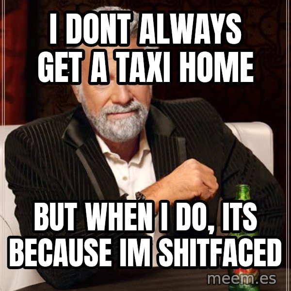 The Most Interesting Man In The World meme: i dont always get a taxi home / but when i do, its because im shitfaced