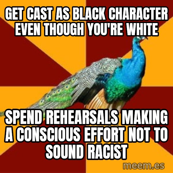 Thespian Peacock meme: Get cast as black character even though you're white / spend rehearsals making a conscious effort not to sound racist