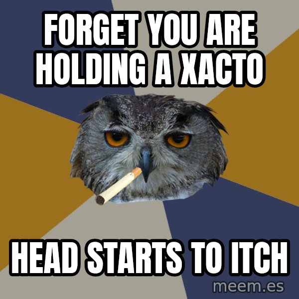 Art Student Owl meme: forget you are holding a xacto / Head starts to itch