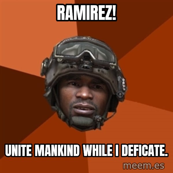 Sgt. Foley meme: RAMIREZ! / Unite mankind while i deficate.