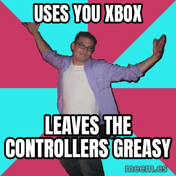 Douchebag Roommate meme: uses you xbox / leaves the controllers greasy