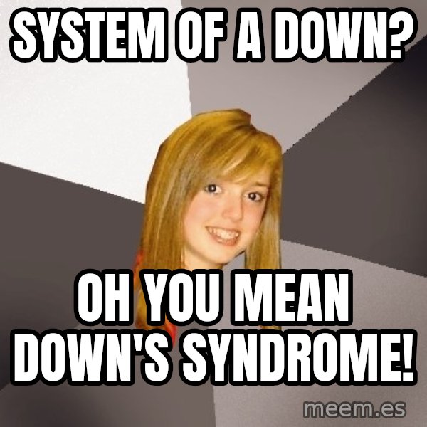Musically Oblivious 8th Grader meme: System of a down? / Oh you mean down's syndrome!