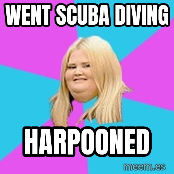 Fat Girl meme: went scuba diving / harpooned