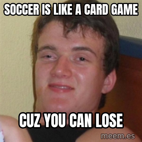 Really highguy meme: SOCCER IS LIKE A CARD GAME / cuz you can lose