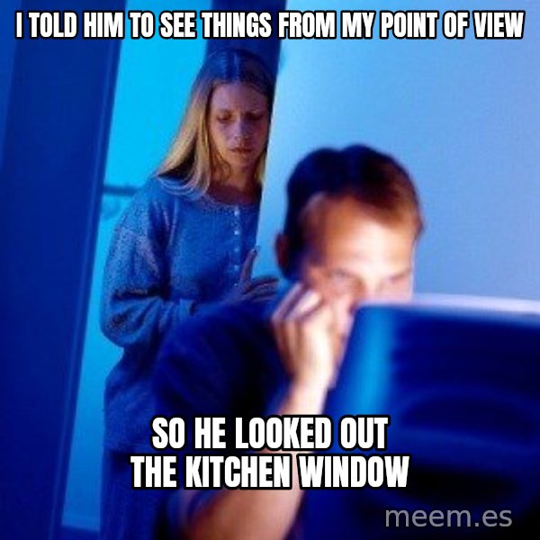 Internet Husband meme: i told him to see things from my point of view / so he looked out the kitchen window