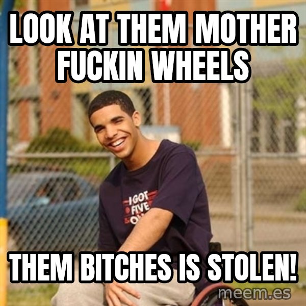 Drake Wheelchair meme: look at them Mother Fuckin Wheels / Them Bitches Is Stolen!