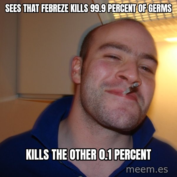 Good Guy Greg meme: sees that febreze kills 99.9 percent of germs / kills the other 0.1 percent