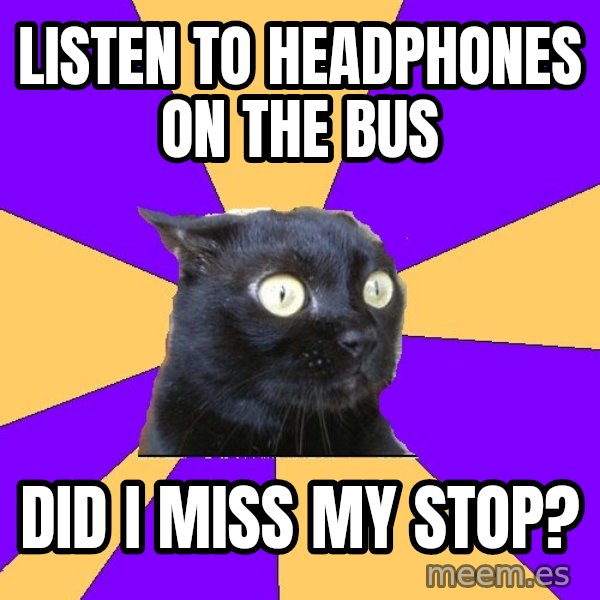 Anxiety Cat meme: listen to headphones on the bus / did i miss my stop?