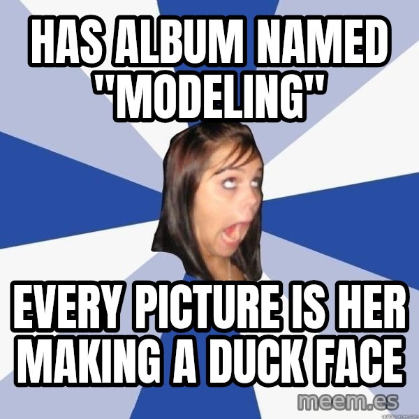 Annoying Facebook Girl meme: HAS ALBUM NAMED "MODELING" / eVERY PICTURE IS HER MAKING A DUCK FACE