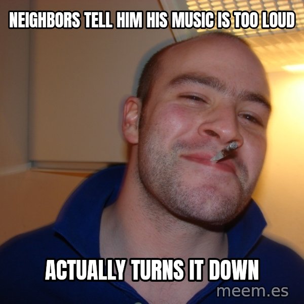 Good Guy Greg meme: NEIGHBORS tell him his music is too loud / ACTUALLY turns it down