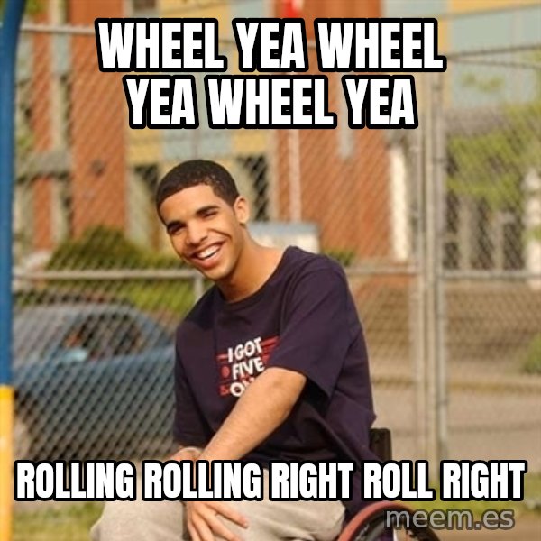 Drake Wheelchair meme: Wheel yea wheel yea wheel yea / rolling rolling right roll right