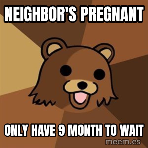 Pedobear meme: neighbor's pregnant / only have 9 month to wait