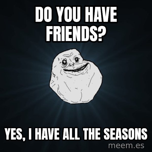 Forever Alone meme: Do you have friends? / yes, i have all the seasons