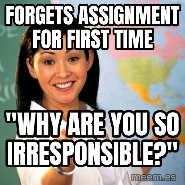 Unhelpful High School Teacher meme: Forgets Assignment for first time / "Why are you so irresponsible?"