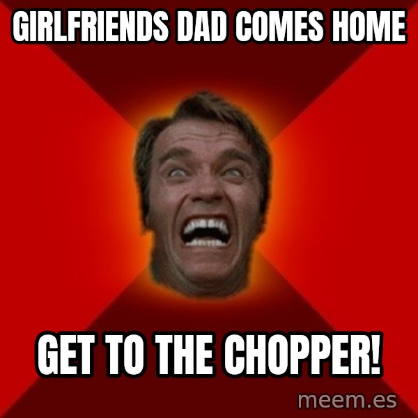 Angry Arnold meme: GIRLFRIENDS DAD COMES HOME / GET TO THE CHOPPER!