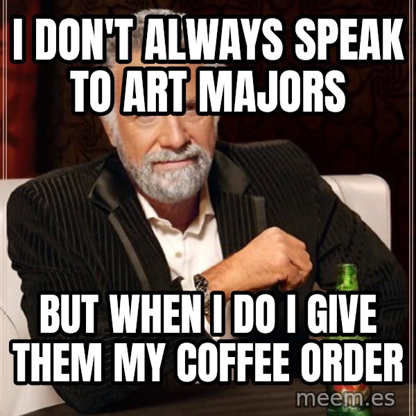 The Most Interesting Man In The World meme: I don't always speak to art majors / but when i do i give them my coffee order
