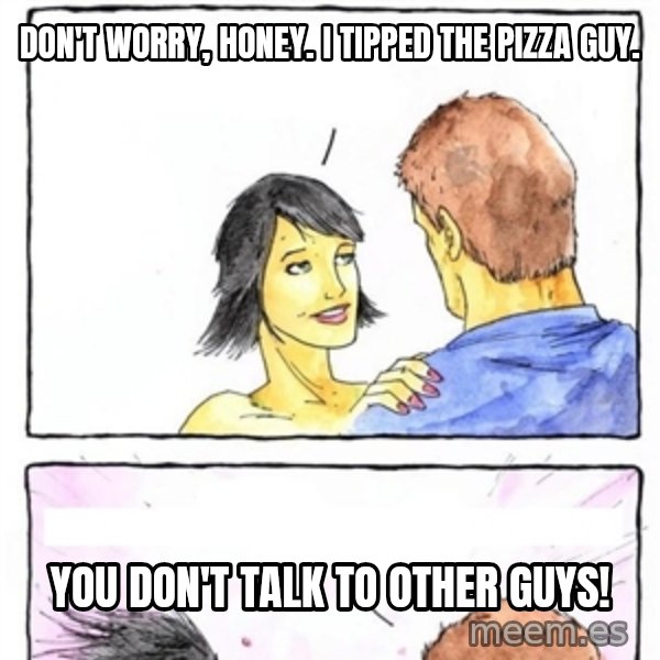 Alpha Boyfriend meme: don't worry, honey. i tipped the pizza guy. / you don't talk to other guys!