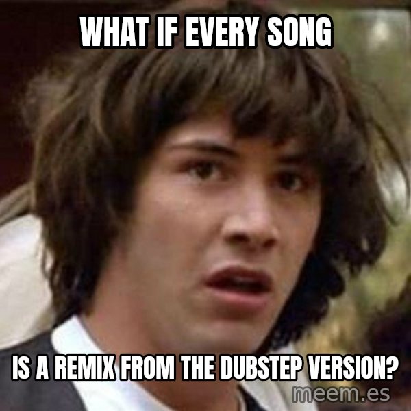 Conspiracy Keanu meme: What if every song / is a remix from the dubstep version?