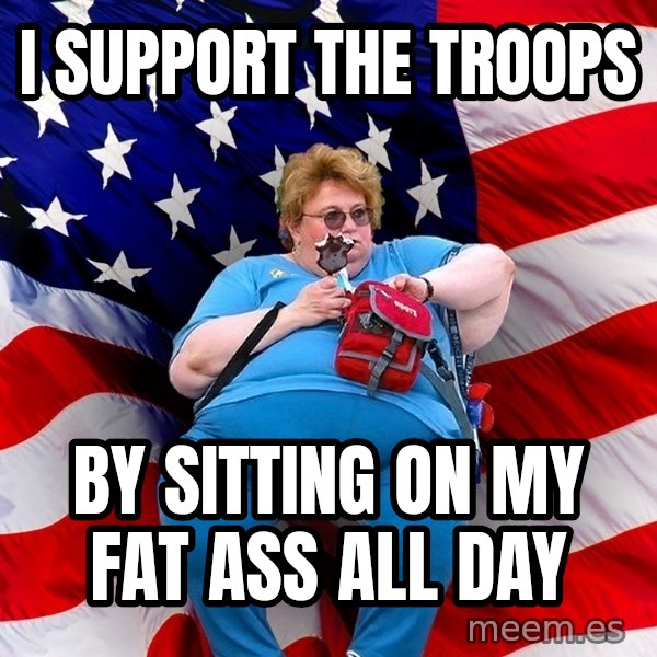 Obese American meme: i support the troops / by sitting on my fat ass all day