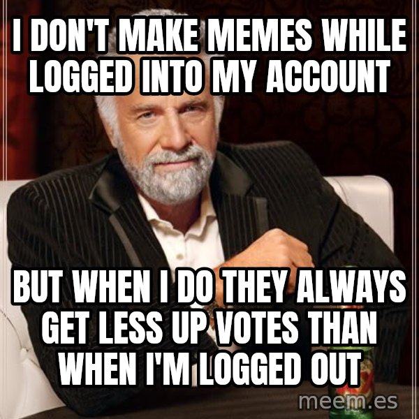 The Most Interesting Man In The World meme: i don't make memes while logged into my account / but when i do they always get less up votes than when i'm logged out