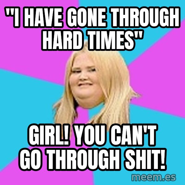 Fat Girl meme: ''I have gone through hard times'' / girl! you can't go through shit!