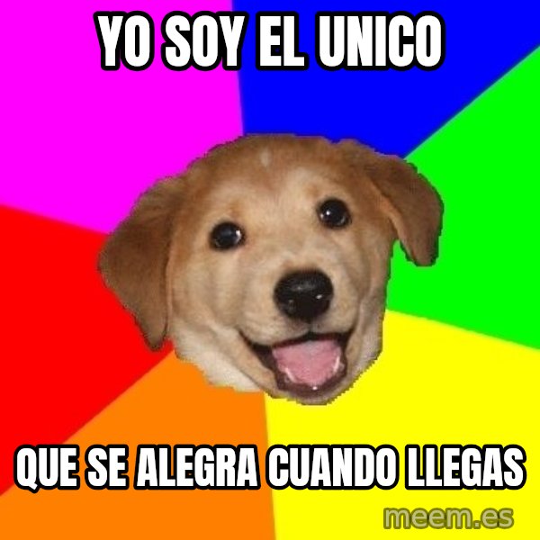 Advice Dog meme: yo soy el unico / que se alegra cuando llegas