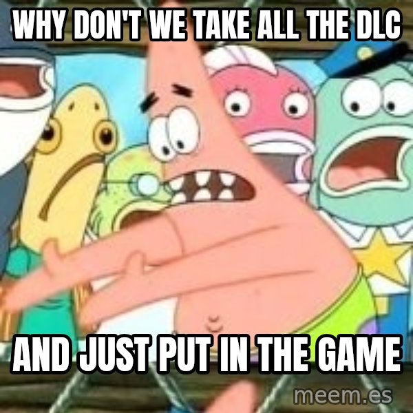 patrick star meme: why don't we take all the dlc / and just put in the game