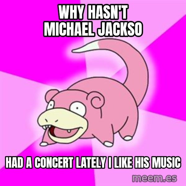 Slowpoke meme: why hasn't michael jackso / had a concert lately i like his music