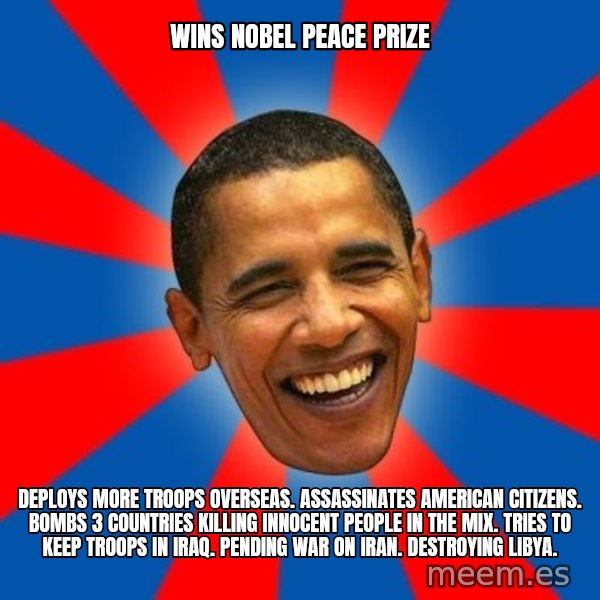 Obama meme: wins nobel peace prize / deploys more troops overseas. assassinates american citizens. bombs 3 countries killing innocent people in the mix. tries to keep troops in iraq. pending war on iran. destroying libya.