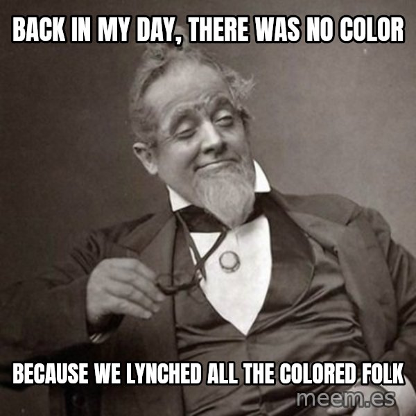 1889 [10] guy meme: back in my day, there was no color / because we lynched all the colored folk