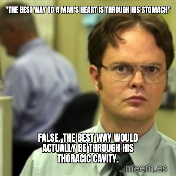 Dwight Schrute meme: "The best way to a man's heart is through his stomach" / false. The best way would actually be through his Thoracic cavity.