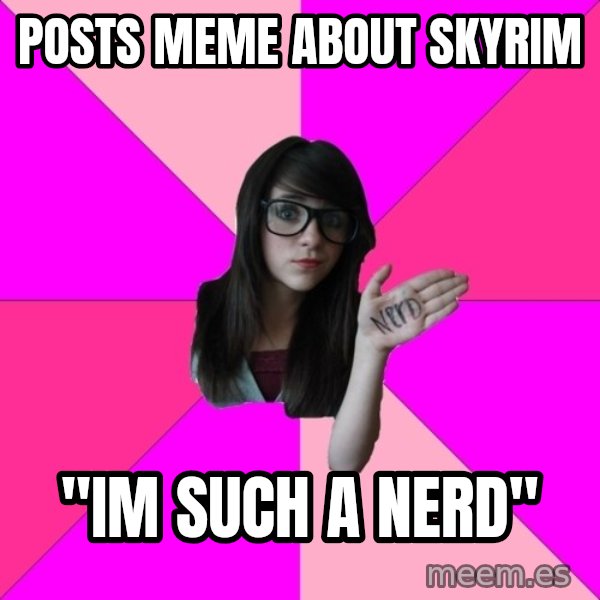 Idiot Nerd Girl meme: posts meme about skyrim / "im such a nerd"