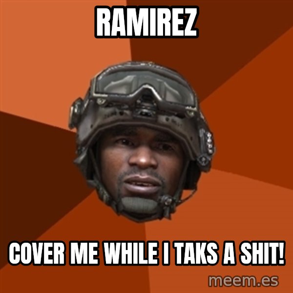 Sgt. Foley meme: Ramirez / cover me while i taks a shit!