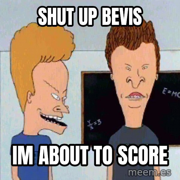 Beavis and butthead meme: Shut up Bevis / IM ABOUT TO SCORE