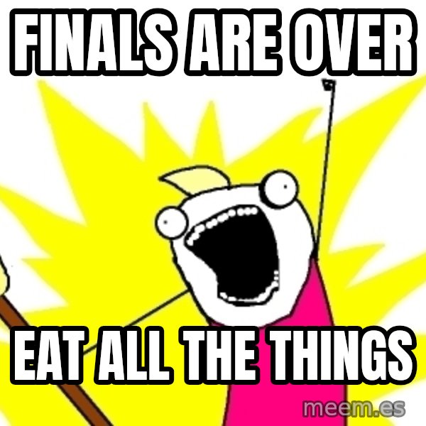 X ALL THE THINGS meme: Finals are over / EAt all the things