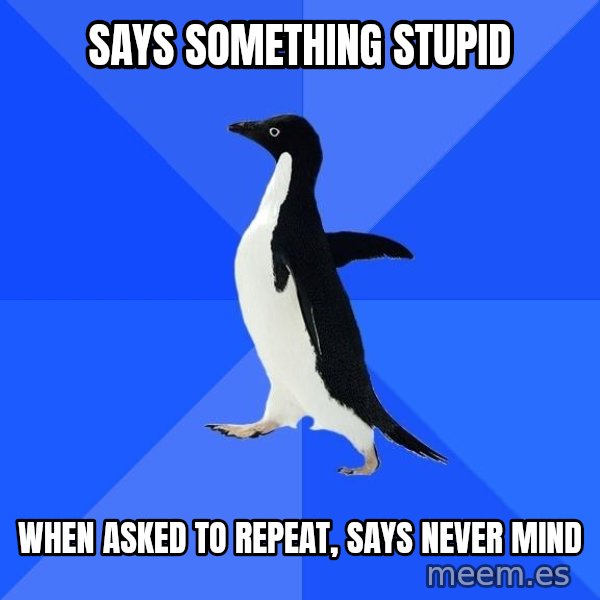 Socially Awkward Penguin meme: Says something stupid / When asked to repeat, says never mind