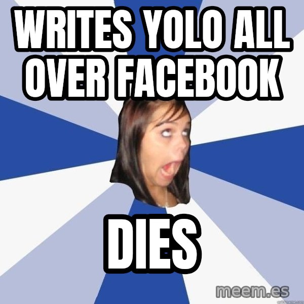 Annoying Facebook Girl meme: Writes YOLO all over facebook / dies