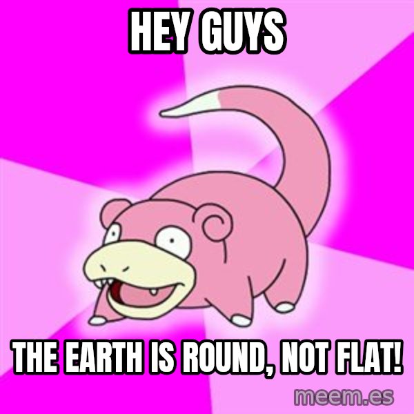 Slowpoke meme: hey guys / the earth is round, not flat!