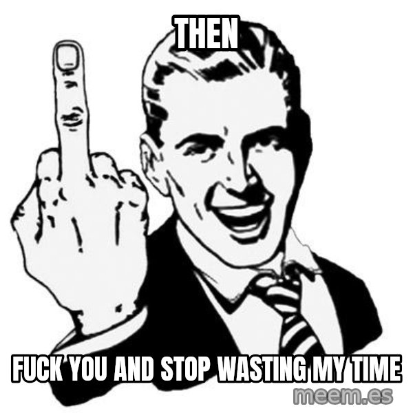 Lol Fuck You meme: Then / Fuck you and stop wasting my time