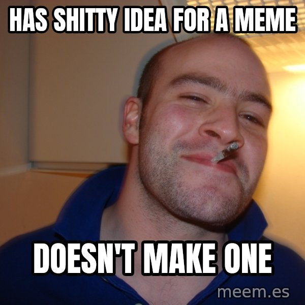 Good Guy Greg meme: has shitty idea for a meme / doesn't make one
