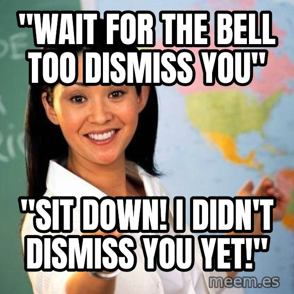 Unhelpful High School Teacher meme: "wait for the bell too dismiss you" / "sit down! I didn't dismiss you yet!"