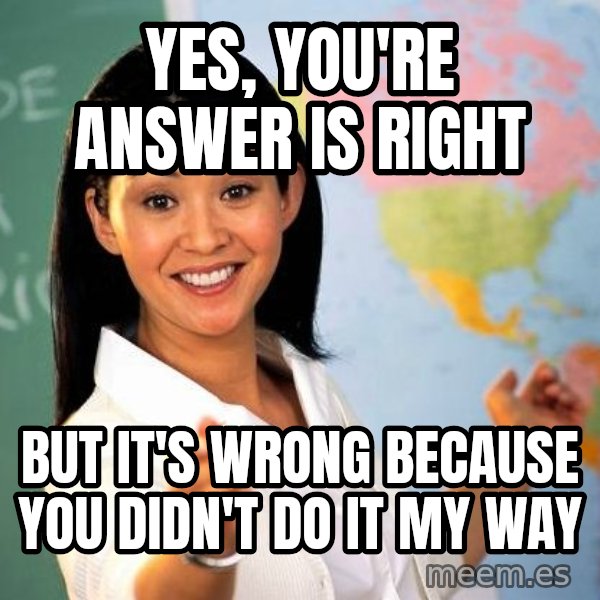 Unhelpful High School Teacher meme: Yes, you're answer is right / but it's wrong because you didn't do it my way